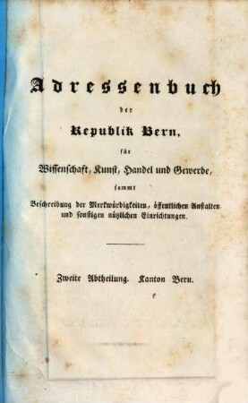 Adressenbuch der Republik Bern für Wissenschaft-, Kunst-, Handel- und Gewerbe sammt Beschreibung der Merkwürdigkeiten, öffentl. Anstalten und sonstigen nützlichen Einrichtungen, 2. Kanton Bern