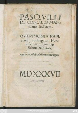 PASQVILLI || DE CONCILIO MAN=||tuano Iudicium.|| QVERIMONIA PAPI=||starum ad Legatum Pon=||tificium in comicijs || Schmalcaldianis.|| ... ||