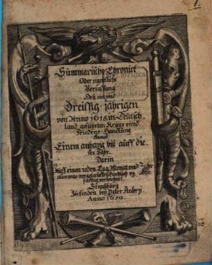 Summarische Chronick Oder eigentliche Verfassung Deß ein vnd Dreyssig-jährigen von Anno 1618. in Teutschland geführten Kriegs vnnd Friedens-Handlung : Sampt Einem anhang biß auff dieses Jahr, Darin Auff einen jeden Tag, Monat vnd Jahr alles was vorgelauffen kürtzlich vnd warhafftig verzeichnet