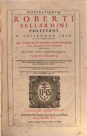 Disputationum Roberti Bellarmini Politiani, E Societate Jesu, S. R. E. Cardinalis; De Controversiis Christianae Fidei, Adversus Huius Temporis Haereticos, Quatuor Tomis Comprehensarum, Tomus ..., 1