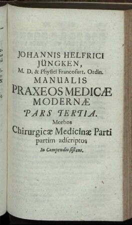 Johannis Helfrici Jüngken, M. D. & Phyici Francofurt, Ordin. Manualis Praxeos Medicæ Modernæ Pars Tertia ...