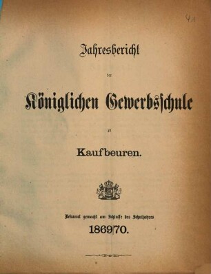 Jahresbericht über die Königliche Gewerbsschule und die mit derselben verbundene Gewerbliche Fortbildungsschule zu Kaufbeuren. 1869/70