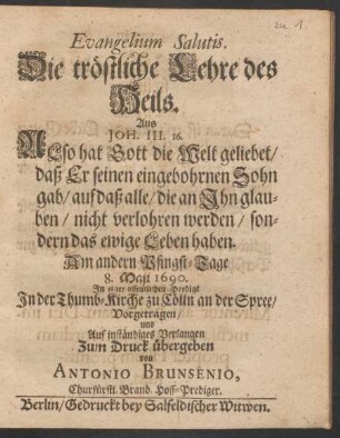 Evangelium Salutis. Die tröstliche Lehre des Heils. Aus Joh. III. 16. Also hat Gott die Welt geliebet ... : In einer offentlichen Predigt In der Thumb-Kirche zu Cölln an der Spree/ Vorgetragen/ und Auf inständiges Verlangen Zum Druck übergeben