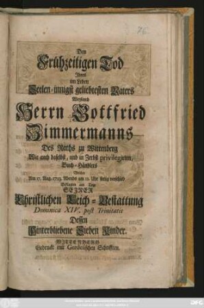 Den Frühzeitigen Tod Jhres im Leben Seelen-innigst geliebtesten Vaters Weyland Herrn Gottfried Zimmermanns Des Raths zu Wittenberg Wie auch daselbst, und in Zerbst privilegirten, Buch-Händlers Welcher Am 17. Aug. 1723. Abends um 12. Uhr seelig verschied Beklagten am Tage Sejner Christlichen Leich-Bestattung Dominica XIV. post Trinitatis Dessen Hinterbliebene Sieben Kinder