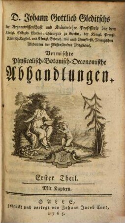 D. Johann Gottlieb Gleditschs der Arzneywissenschaft und Kräuterlehre Professoris bey dem Königl. Collegio Medico-Chirurgico zu Berlin, der Königl. Preußl. Römisch-Kayserl. und Königl. Schwed. wie auch Churfürstl. Maynzischen Akademien der Wissenschaften Mitgliedes Vermischte Physicalisch-Botanisch- Oeconomische Abhandlungen. 1