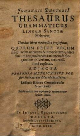 Johannis Buxtorfi[i] Thesaurus grammaticus Linguæ Sanctæ Hebrææ : Duobus libris methodicè propositus, Quorum Prior Vocum singularum naturam & proprietates, alter vocum conjunctarum rationem & elegantiam universam, accuratissimè explicat : Adjecta Prosodia Metrica Sive Poeseos Hebræorum dilucida tractatio ...
