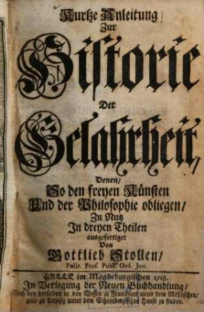 Kurtze Anleitung zur Historie der Gelahrheit : denen so den freyen Künsten und der Philosophie obliegen ; zu Nutz in dreyen Theilen ausgefertiget, 1