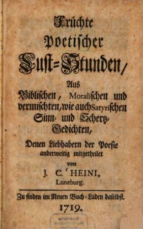 Früchte Poetischer Lust-Stunden : Aus Biblischen, Moralischen und vermischten, wie auch Satyrischen Sinn- und Schertz-Gedichten