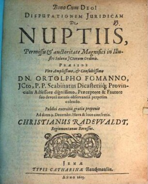 Disputationem Iuridicam De Nuptiis, Permissu & auctoritate Magnifici in Illustri Salana ICtorum Ordinis. Praeside ... Dn. Ortolpho Fomanno ... Publici exercitii gratia proponit Ad diem 9. Decembr. ... Christianus Radewaldt, Regiomontanus Borussus