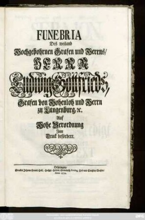 Funebria Des weiland Hochgebohrnen Grafen und Herrns, Herrn Ludwig Gottfrieds, Grafen von Hohenloh und Herrn zu Langenburg, [et]c. Auf Hohe Verordnung Zum Druck befördert