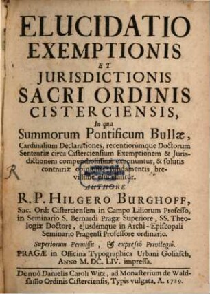 Elucidatio Exemptionis Et Jurisdictionis Sacri Ordinis Cisterciensis : In qua Summorum Pontificum Bullae, Cardinalium Declarationes, recentiorumque Doctorum Sententiae circa Cisterciensium Exemptionem & Jurisdictionem compendiosissime exponuntur, & solutis contrariae opinionis fundamentis brevissime elucidantur