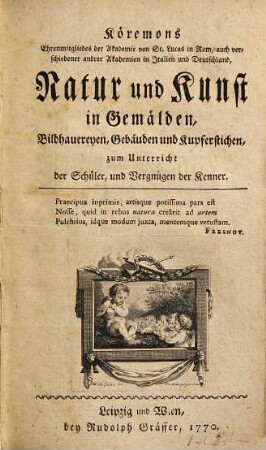 Köremons Ehrenmitgliedes der Akademie von St. Lucas in Rom, auch verschiedener andrer Akademien in Italien und Deutschland, Natur und Kunst in Gemälden, Bildhauereyen, Gebäuden und Kupferstichen : zum Unterricht der Schüler, und Vergnügen der Kenner. [Erster Theil]