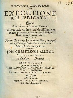 Disputatio Inauguralis De Executione Rei Iudicatae : Quam Praesidente Divino Numine Ex Decreto, & Authoritate ... Ictorum Collegii in alma & inclyta Noribergensium Universitate