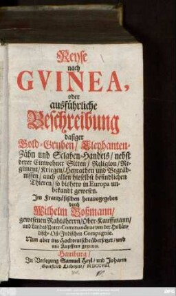 Reyse nach Gvinea, oder ausführliche Beschreibung dasiger Gold-Gruben, Elephanten-Zähn und Sclaven-Handels : nebst derer Einwohner Sitten, Religion, Regiment, Kriegen, Heyrathen und Begräbnissen, auch allen hieselbst befindlichen Thieren, so bishero in Europa unbekandt gewesen