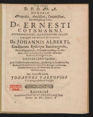 Memoriae Magnifici, Amplißimi, Consultißimi, Excellentissimiq[ue] Viri, Dn. Ernesti Cothmanni ... Dn. Johannis Alberti, Coadiutoris Episcopae Razeburgensis, Ducis Megapolitani ... Cancellarii dignissimi, Iuris Doctoris eminentissimi, eiusdemq[ue] in Academia Rostochiensi Professoris ... haec sacra esse voluit Johannes Tarnovius S.S. theologiae Doctor & Professor