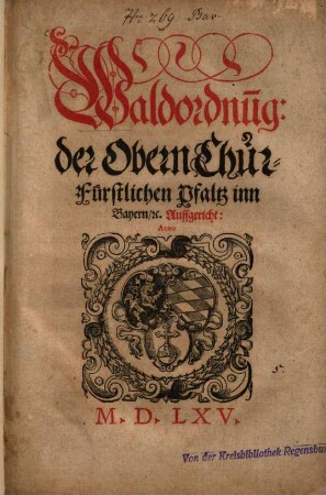 Waldordnu[n]g der Obern Chur-Fürstlichen Pfaltz inn Bayern, [et]c. : Auffgericht: Anno 1565