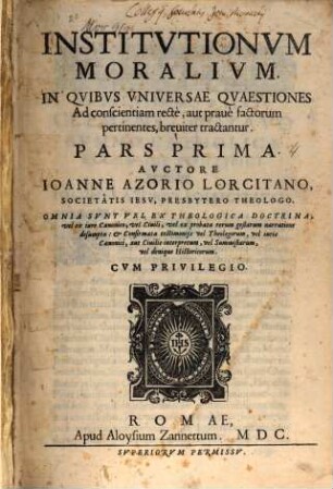 Institutionum Moralium, In Quibus Universae Quaestiones Ad conscientiam rectè, aut pravè factorum pertinentes, breviter tractantur, Pars ... : Omnia Sunt Vel Ex Theologica Doctrina, vel ex iure Canonico, vel Civili, vel ex probata rerum gestarum narratione desumpta, & Confirmata testimoniis vel Theologorum, vel iuris Canonici, aut Civilis interpretum, vel Summistarum, vel denique Historicorum, 1