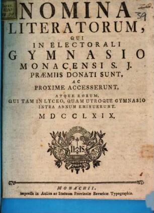 Nomina literatorum qui in Electorali Gymnasio Monacensi S.J. praemiis donati sunt, ac proxime accesserunt, atque eorum qui tam in Lyceo, quam utroque Gymnasio intra annum eminuerunt. 1769, 1769