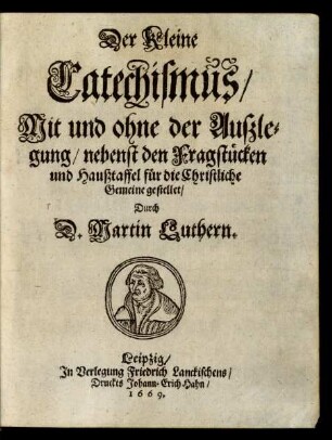 Der kleine Catechismus/ Mit und ohne der Außlegung/ nebenst den Fragstücken und Haußtaffel für die Christliche Gemeine gestellet