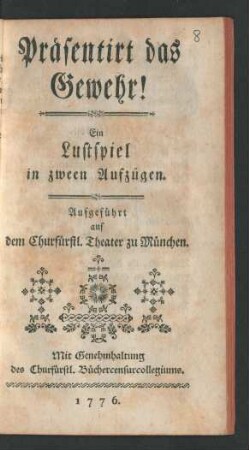Präsentirt das Gewehr! : Ein Lustspiel in zween Aufzügen. Aufgeführt auf dem Churfürstl. Theater zu München