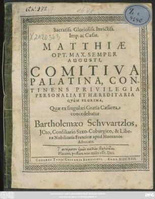 Sacratiss. Gloriosiss. Invictiss. Imp. ac Caesar. Matthiae ... Comitiva Palatina, Continens Privilegia Personalia Et Haereditaria Quam Plurima, Quae ex singulari Gratia Caesarea concedebatur Bartholemaeo Schwartzlos, ICto, Consiliario Saxo-Coburgico, & Liberae Nobilitatis Franciae apud Montanos Advocato