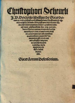 Christophori Scheurli ... Libellus de sacerdotum ac reru[m] ecclesiasticaru[m] p[rae]stantia : tam Christianis q[uam] ethnicis exe[m]plis abunde demonstrans deo dicatis bonis sub interminatione futuri & presentis iudicii laicis abstinendum fore atque parcendum ... Sacerdotum defensorium