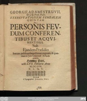 Georgii Adami Struvii, D.I.U. Prof. Publ. Exercitationem Feudalem Quintam De Personis Feudum Conferentibus Et Acquirentibus, Sub Eiusdem Praesidio Iterum publicae disquisitioni exponit, & quaedam ex Iure Criminali epidomata annectit Henning Pape. Ad d. VII. Februarii Anno M.DC.LVII. H.L.Q.C.