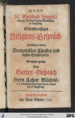 M. Gottfried Lomers, Evang. Predigers zu den Barfüssern in Augspurg Schrifftmässiges Religions-Gespräch Zwischen einem Evangelischen Christen und dessen Seelsorgern : Entgegen gesetzt Dem Garten-Gespräch Herrn Caspar Mändels S. J. dermahlen Predigers bey St. Mauritz in Augspurg