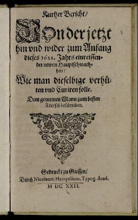 Kurtzer Bericht/ Von der jetzt hin und wider zum Anfang dieses 1622. Jahrs einreissender newen Hauptschwachheit : Wie man dieselbige verhüten und Curiren solle ; Dem gemeinen Mann zum besten Teutsch beschrieben