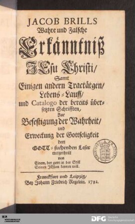 Jacob Brills Wahre und Falsche Erkänntniß IEsu Christi : Samt Einigen andern Tractätgen/ Lebens-Lauff/ und Catalogo der bereits übersetzten Schrifften