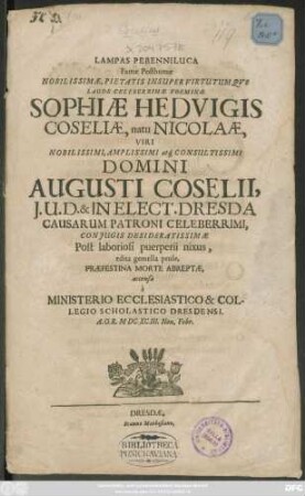 Lampas Perenniluca Famae Posthumae Nobilissimae, Pietatis Insuper Virtutumque Laude Celeberrimae Foeminae Sophiae Hedvigis Coseliae, natu Nicolaae, Viri ... Augusti Coselii ... Coniugis Desideratissimae ... accensa a Ministerio Ecclesiastico & Collegio Scholastico Dresdensi ...