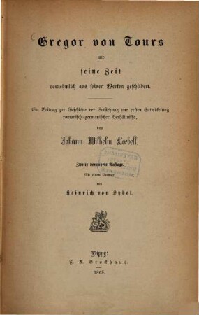 Gregor von Tours und seine Zeit : vornehmlich aus seinen Werken geschildert ; ein Beitrag zur Geschichte der Entstehung und ersten Entwicklung romanisch-germanischer Verhältnisse