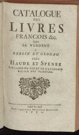 [Hauptband]: Catalogue Des Livres François &c. Qui Se Vendent A Berlin Et Glogau Chés Haude Et Spener Libraires Du Roi Et De L'Acadeie Roïale Des Sciences.