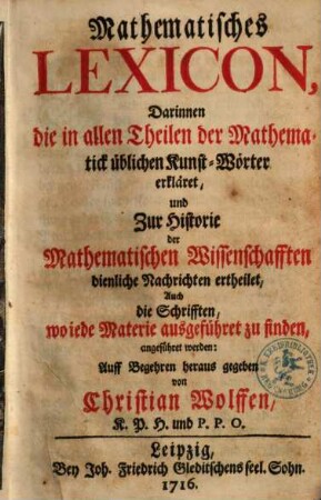 Mathematisches Lexicon : Darinnen die in allen Theilen der Mathematick üblichen Kunst-Wörter erkläret, und Zur Historie der Mathematischen Wissenschafften dienliche Nachrichten ertheilet, Auch die Schrifften, wo iede Materie ausgeführet zu finden, angeführet werden