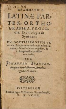 Grammaticæ Latinæ Partes, Orthographia, Prosodia, Etymologia & Syntaxis : Ex Doctissimorvm Virorum libris, in commodum & vsum Iuuentutis Northusanæ congestæ, & in has pueriles quæstiones versæ