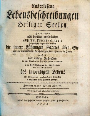Auserlesene Lebensbeschreibungen Heiliger Seelen : In welchen nebst derselben merkwürdigen äussern Lebens-Historie hauptsächlich angemerket werden die innere Führungen Gottes über Sie und die mannigfaltige Austheilungen seiner Gnaden in Ihnen wobei viele wichtige Nachrichten in allen Ständen des christlichen Lebens vorkommen Zur Bekräftigung der Wahrheit und der Möglichkeit des inwendigen Lebens aus verschiedenen glaubwürdigen Urkunden in möglichster Kürze zusammen getragen, Zweyter Band