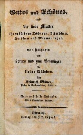 Gutes und Schönes, was die liebe Mutter ihren kleinen Töchtern, Lisettchen, Jettchen und Minna lehrt : Ein Büchlein zum Lernen und zum Vergnügen für kleine Mädchen