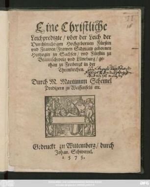 Eine Christliche || Leichpredigte/ vber der Leich der || Durchleuchtigen Hochgebornen Fürstin || vnd Frawen/ Frawen Sidonien gebornen || Hertzogin zu Sachsen/ vnd Fürstin zu || Braunschweig vnd Lüneburg/ ge=||than zu Freibergk in der || Thumkirchen.|| Durch M. Martinum Schemel || Predigern zu Weissenfels etc.||