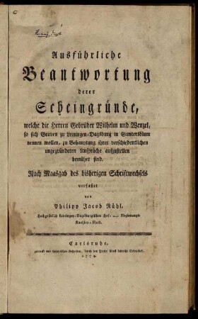 Ausführliche Beantwortung derer Scheingründe, welche die Herren Gebrüder Wilhelm und Wenzel, die sich Graven zu Leiningen-Dachsburg nennen wollen, zu Behauptung ihrer verschiedentlichen ungegründeten Ansprüche aufzustellen bemühet sind