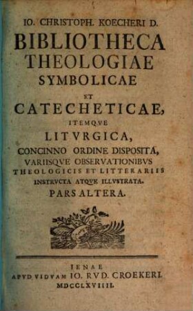 Io. Christoph. Koecheri D. Bibliotheca Theologiae Symbolicae Et Catecheticae Itemque Liturgica : Concinno Ordine Disposita, Variisque Observationibus Theologicis Et Litterariis Instructa Atque Illustrata. 2