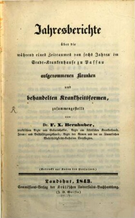 Jahresberichte über die während eines Zeitraumes von sechs Jahren im Stadt-Krankenhause zu Passau aufgenommenen Kranken und ... behandelten Krankheitsformen. 1. 1843