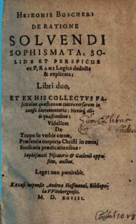 Heizonis Buscheri De Ratione Solvendi Sophismata, Solide Et Perspicue ex P. Rami Logica deducta & explicata; Libri duo : Et Ex His Collectvs Fasciculus quaestionum controversarum in caussa Sacramentaria: Novisq[ue] aliis quaestionibus; Videlicet De Tropo in verbis coenae, Praesentia corporis Christi in coena, Inusitatis praedicationibus: Sophismati Piscatoris & Goclenii oppositis, auctus