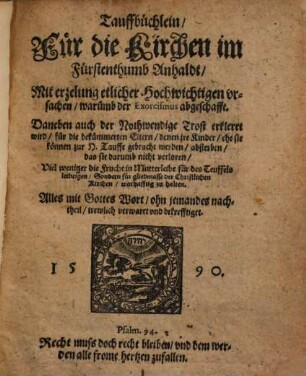 Tauffbüchlein, Für die Kirchen im Fürstenthumb Anhaldt : Mit erzelung etlicher Hochwichtigen vrsachen, warumb der Exorcismus abgeschafft. Daneben auch der nothwendige Trost erkleret wird, für die bekümmerrten Eltern, denen ire Kinder, ehe sie können zur h. Tauffe gebracht werden, absterben, das sie darumb nicht verloren ... sondern für gliedmasse der christlichen Kirchen, warhafftig zu halten