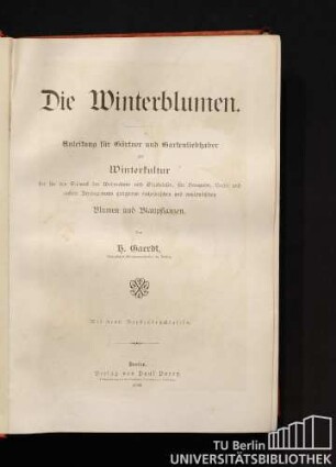 Die Winterblumen : Anleitung für Gärtner und Gartenliebhaber zur Winterkultur der für den Schmuck der Wohnräume u. Glashäuser, für Bouquets, Vasen und andere Arrangements geeigneten einheimischen und ausländischen Blumen u. Blattpflanzen. Mit 9 Farbendrucktafeln