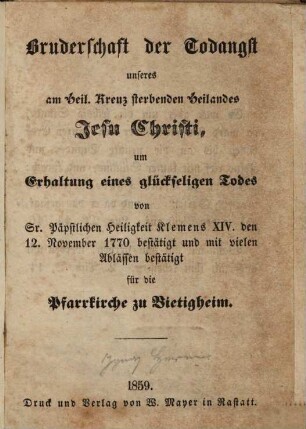 Bruderschaft der Todangst unseres am Heil. Kreuz sterbenden Heilandes Jesu Christi, um Erhaltung eines glückseligen Todes : von Sr. Päpstlichen Heiligkeit Klemens XIV. den 12. November 1770 bestätigt und mit vielen ablässen bestätigt für die Pfarrkirche zu Bietigheim