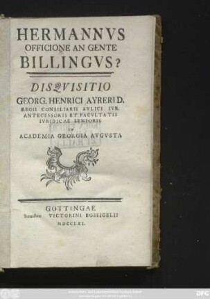 Hermannvs Officione An Gente Billingvs? : Disqvisitio Georg. Henrici Ayreri D. Regii Consiliarii Avlici Ivr. Antecessoris Et Facvltatis Ivridicae Senioris In Academia Georgia Avgvsta