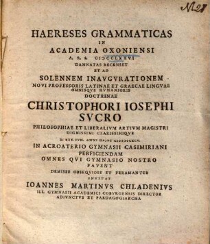 Haereses Grammaticas In Academia Oxoniensi A. R. S. MCCLXXVI Damnatas Recenset Et Ad Solennem Inavgvrationem Novi Professoris ... Christophori Iosephi Svcro ... Invitat Ioannes Martinvs Chladenivs ...