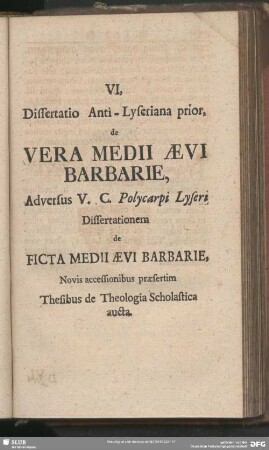 VI. Dissertatio Anti-Lyseriana prior, de Vera Medii Aevi Barbarie, Adversus V. C. Polycarpi Lyseri Dissertationem de Ficta Medii Aevi Barbarie, Novis accessionibus praesertim Thesibus de Theologia Scholastica aucta