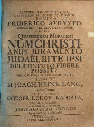 Rectore Magnificentissimo, Serenissimo Principie Ac Domino, Domino Friderico Avgvsto, ... Qvaestionem Moralem: Num Christianus Juramento Judaei, Rite Ipsi Delato, Tuto Fidere Possit?