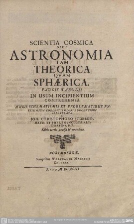 Scientia Cosmica Sive Astronomia Tam Theorica Qvam Sphaerica. Paucis Tabulis In Usum Incipientium Comprehensa : Aeneis Schematismis et problematibus Variis, Usum Coelestis Globie Edocentibus Illustrata